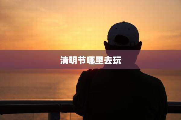 清明节哪里去玩