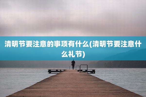清明节要注意的事项有什么(清明节要注意什么礼节)