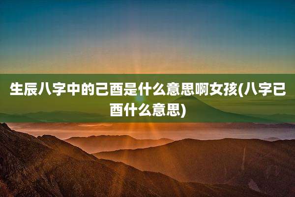 生辰八字中的己酉是什么意思啊女孩(八字已酉什么意思)