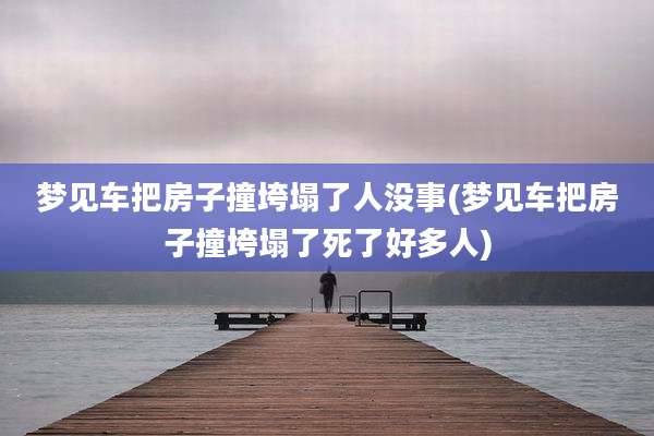 梦见车把房子撞垮塌了人没事(梦见车把房子撞垮塌了死了好多人)