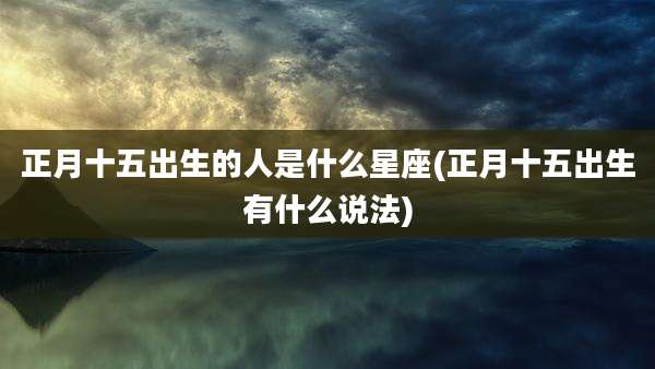 正月十五出生的人是什么星座(正月十五出生有什么说法)