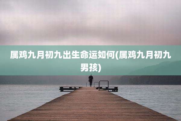 属鸡九月初九出生命运如何(属鸡九月初九男孩)