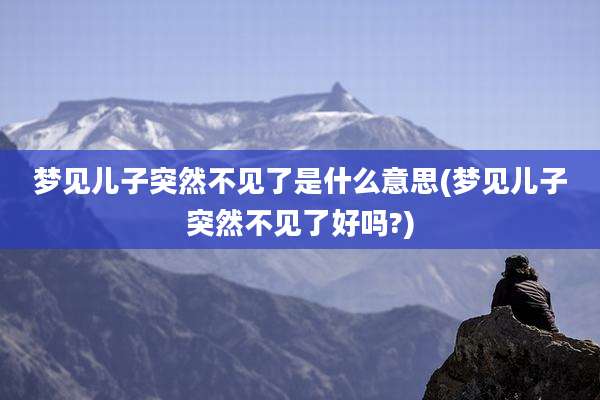 梦见儿子突然不见了是什么意思(梦见儿子突然不见了好吗?)