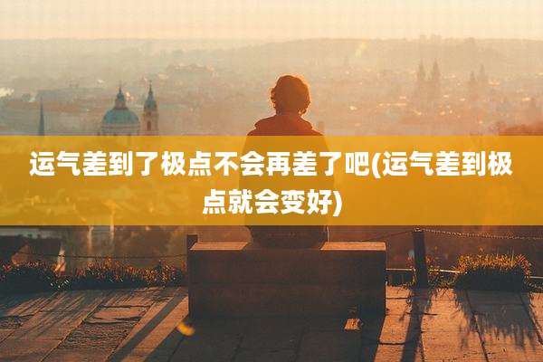 运气差到了极点不会再差了吧(运气差到极点就会变好)