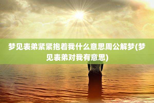 梦见表弟紧紧抱着我什么意思周公解梦(梦见表弟对我有意思)