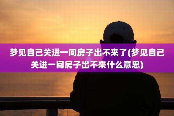 梦见自己关进一间房子出不来了(梦见自己关进一间房子出不来什么意思)