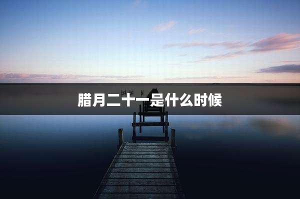 腊月二十一是什么时候