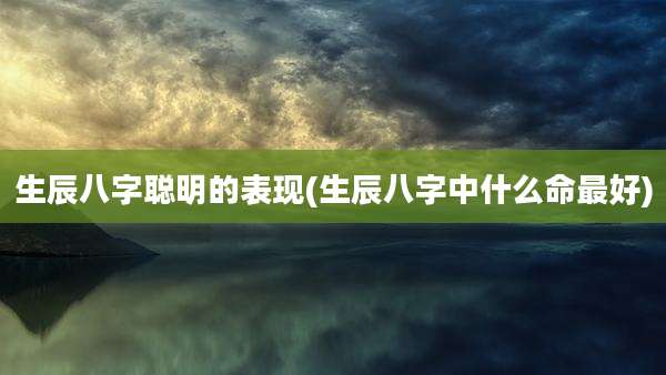 生辰八字聪明的表现(生辰八字中什么命最好)
