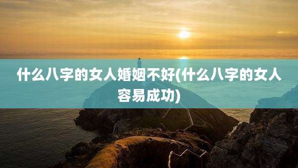 什么八字的女人婚姻不好(什么八字的女人容易成功)