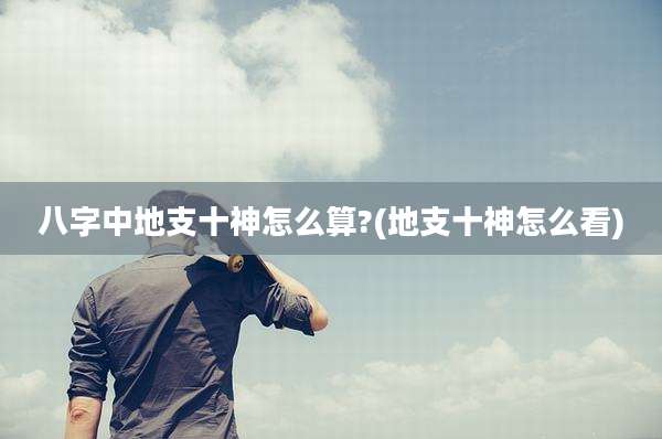 八字中地支十神怎么算?(地支十神怎么看)