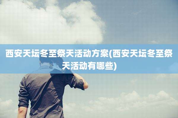 西安天坛冬至祭天活动方案(西安天坛冬至祭天活动有哪些)