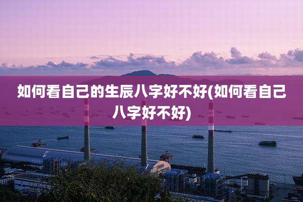 如何看自己的生辰八字好不好(如何看自己八字好不好)