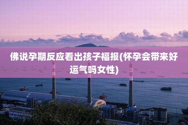 佛说孕期反应看出孩子福报(怀孕会带来好运气吗女性)