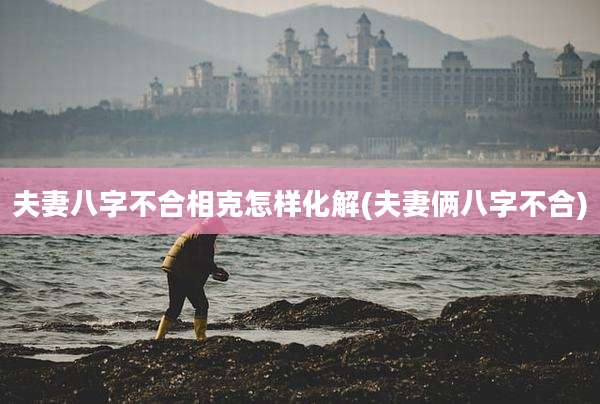 夫妻八字不合相克怎样化解(夫妻俩八字不合)