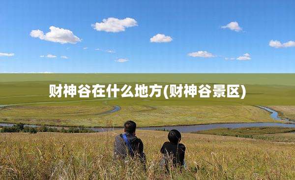财神谷在什么地方(财神谷景区)
