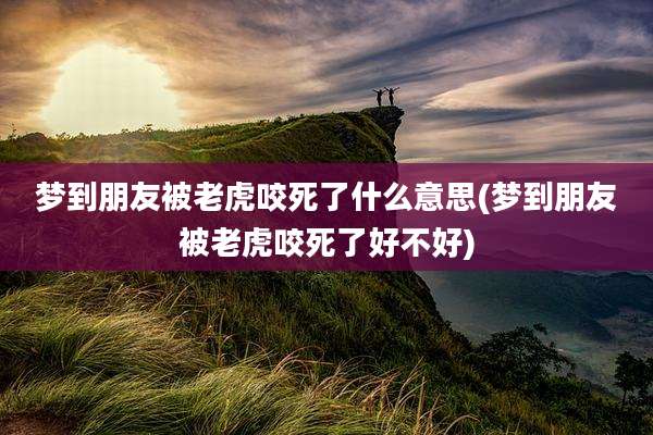 梦到朋友被老虎咬死了什么意思(梦到朋友被老虎咬死了好不好)