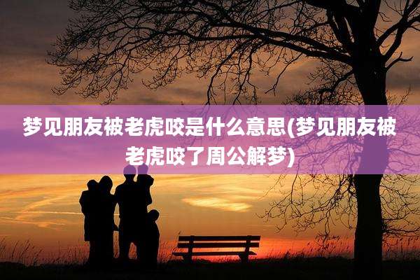 梦见朋友被老虎咬是什么意思(梦见朋友被老虎咬了周公解梦)