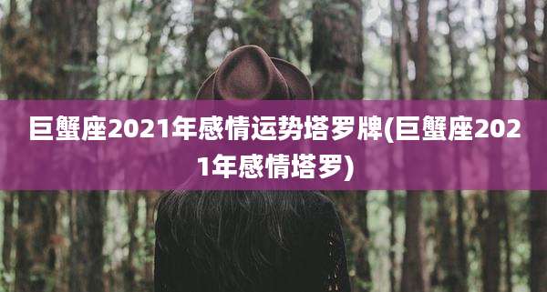 巨蟹座2021年感情运势塔罗牌(巨蟹座2021年感情塔罗)