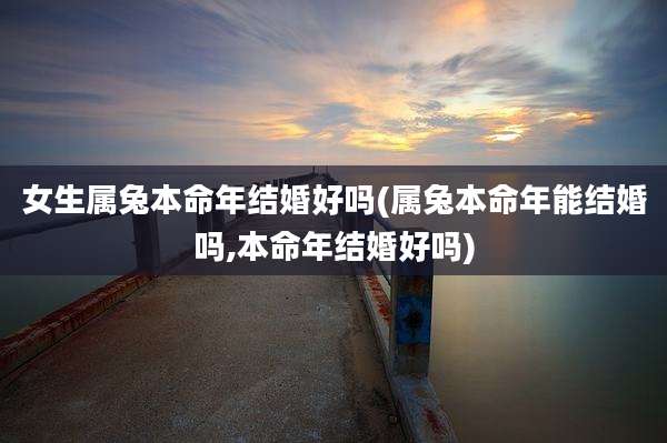 女生属兔本命年结婚好吗(属兔本命年能结婚吗,本命年结婚好吗)