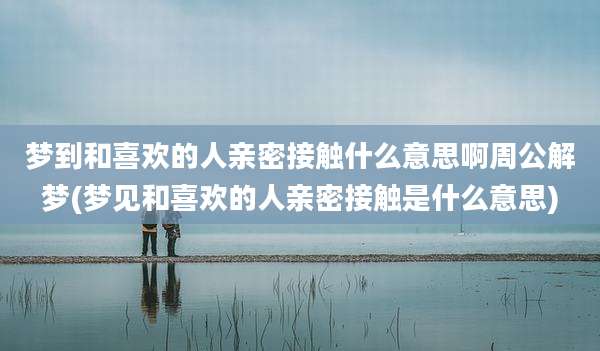 梦到和喜欢的人亲密接触什么意思啊周公解梦(梦见和喜欢的人亲密接触是什么意思)