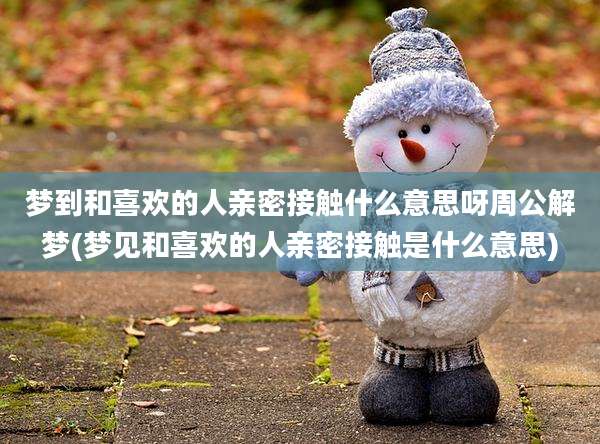 梦到和喜欢的人亲密接触什么意思呀周公解梦(梦见和喜欢的人亲密接触是什么意思)