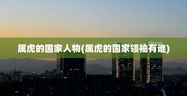 属虎的国家人物(属虎的国家领袖有谁)