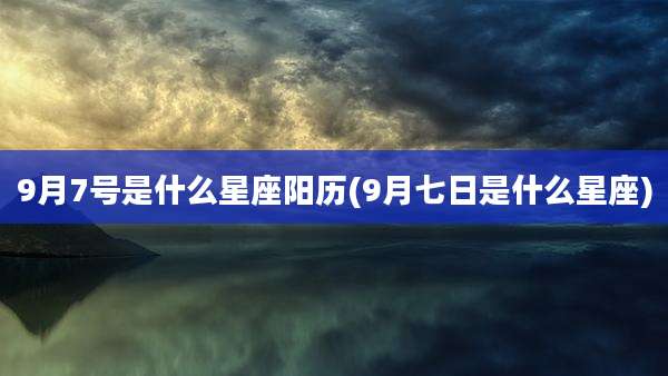 9月7号是什么星座阳历(9月七日是什么星座)