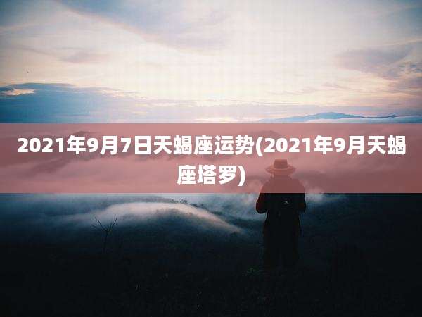 2021年9月7日天蝎座运势(2021年9月天蝎座塔罗)
