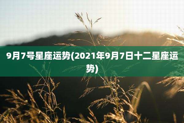 9月7号星座运势(2021年9月7日十二星座运势)