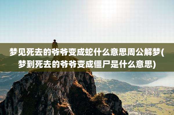 梦见死去的爷爷变成蛇什么意思周公解梦(梦到死去的爷爷变成僵尸是什么意思)