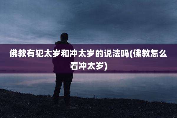 佛教有犯太岁和冲太岁的说法吗(佛教怎么看冲太岁)