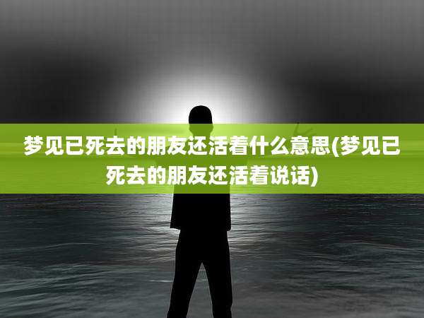 梦见已死去的朋友还活着什么意思(梦见已死去的朋友还活着说话)
