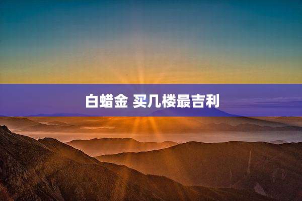 白蜡金 买几楼最吉利
