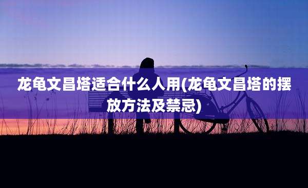 龙龟文昌塔适合什么人用(龙龟文昌塔的摆放方法及禁忌)