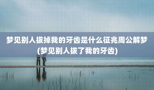 梦见别人拔掉我的牙齿是什么征兆周公解梦(梦见别人拔了我的牙齿)