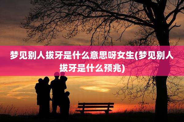 梦见别人拔牙是什么意思呀女生(梦见别人拔牙是什么预兆)