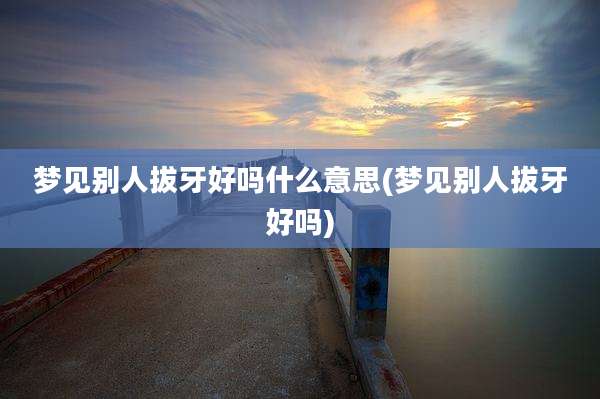 梦见别人拔牙好吗什么意思(梦见别人拔牙好吗)