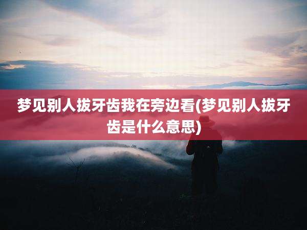 梦见别人拔牙齿我在旁边看(梦见别人拔牙齿是什么意思)