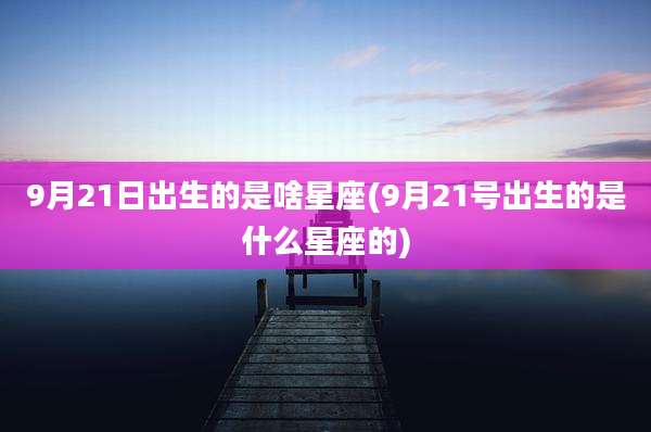 9月21日出生的是啥星座(9月21号出生的是什么星座的)