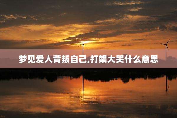 梦见爱人背叛自己,打架大哭什么意思