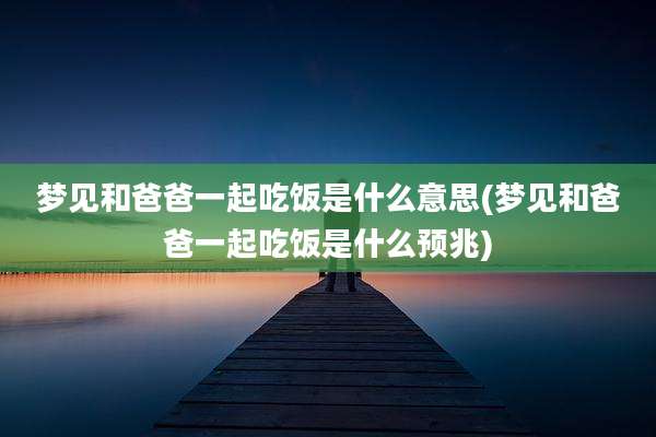 梦见和爸爸一起吃饭是什么意思(梦见和爸爸一起吃饭是什么预兆)