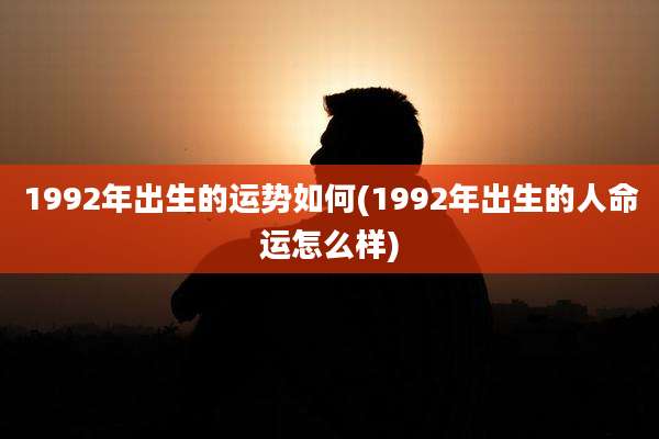 1992年出生的运势如何(1992年出生的人命运怎么样)
