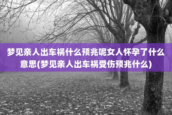 梦见亲人出车祸什么预兆呢女人怀孕了什么意思(梦见亲人出车祸受伤预兆什么)