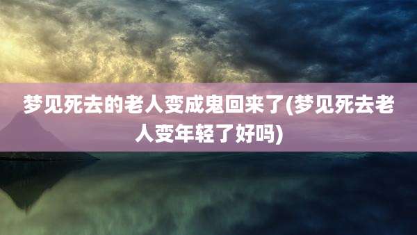 梦见死去的老人变成鬼回来了(梦见死去老人变年轻了好吗)