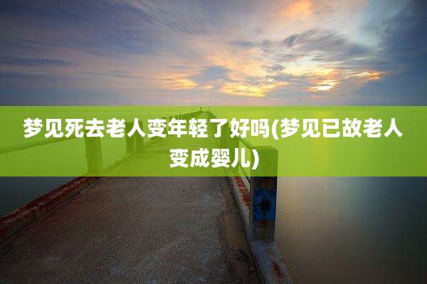 梦见死去老人变年轻了好吗(梦见已故老人变成婴儿)