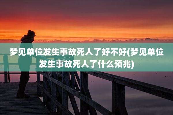 梦见单位发生事故死人了好不好(梦见单位发生事故死人了什么预兆)