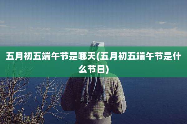 五月初五端午节是哪天(五月初五端午节是什么节日)