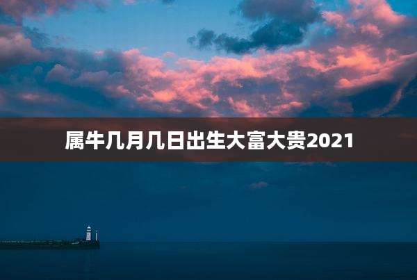 属牛几月几日出生大富大贵2021
