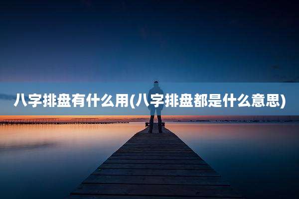 八字排盘有什么用(八字排盘都是什么意思)