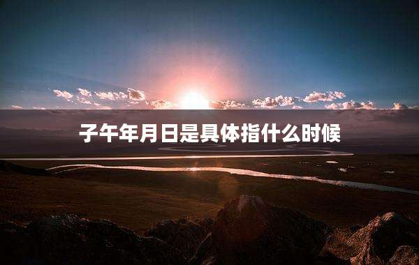 子午年月日是具体指什么时候